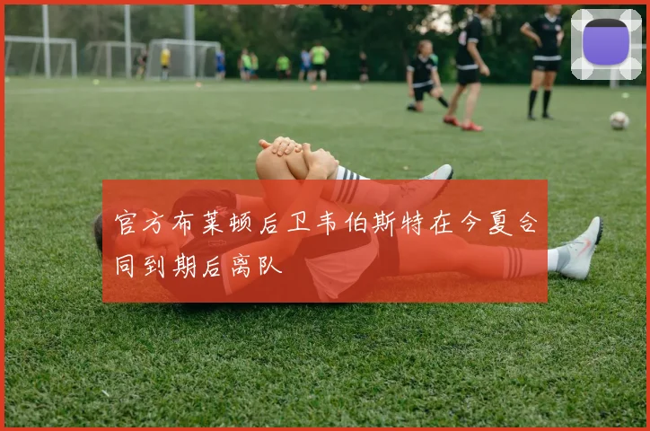 官方布莱顿后卫韦伯斯特在今夏合同到期后离队
