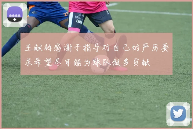 王献钧感谢于指导对自己的严厉要求希望尽可能为球队做多贡献