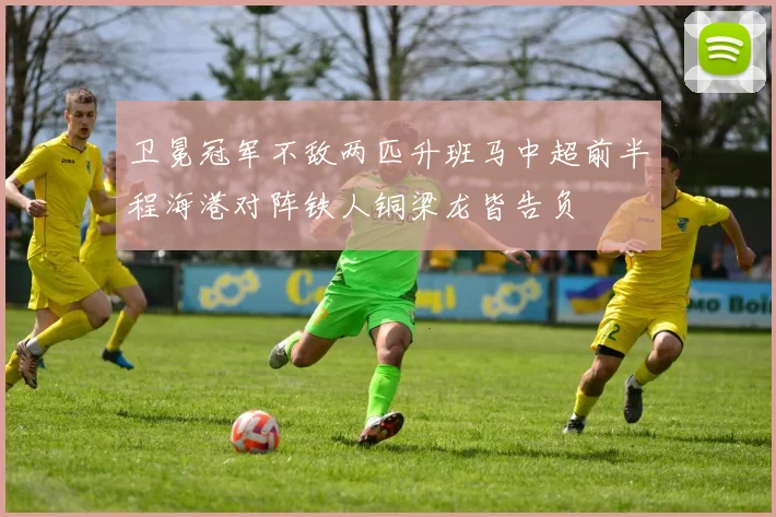 卫冕冠军不敌两匹升班马中超前半程海港对阵铁人铜梁龙皆告负