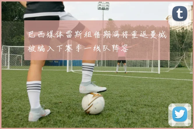 巴西媒体雷斯租借期满将重返曼城被编入下赛季一线队阵容