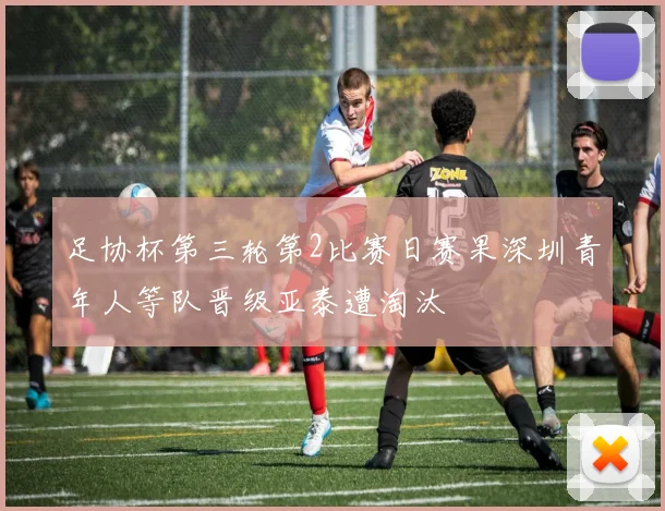 足协杯第三轮第2比赛日赛果深圳青年人等队晋级亚泰遭淘汰