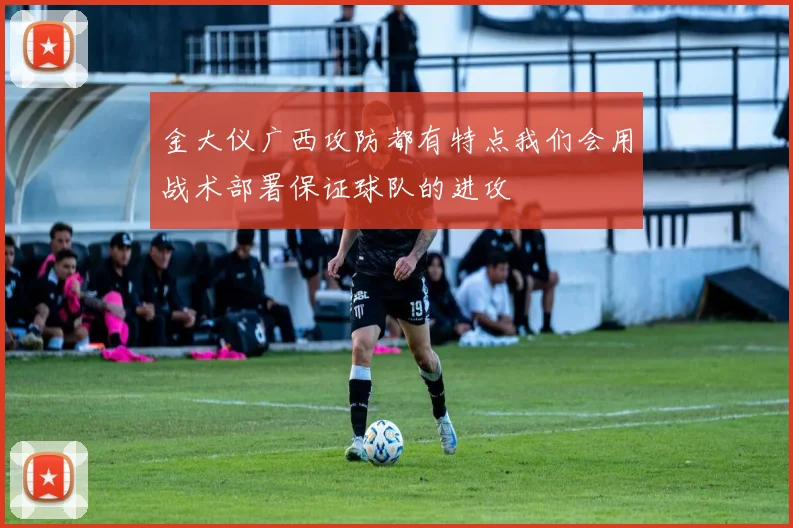 金大仪广西攻防都有特点我们会用战术部署保证球队的进攻