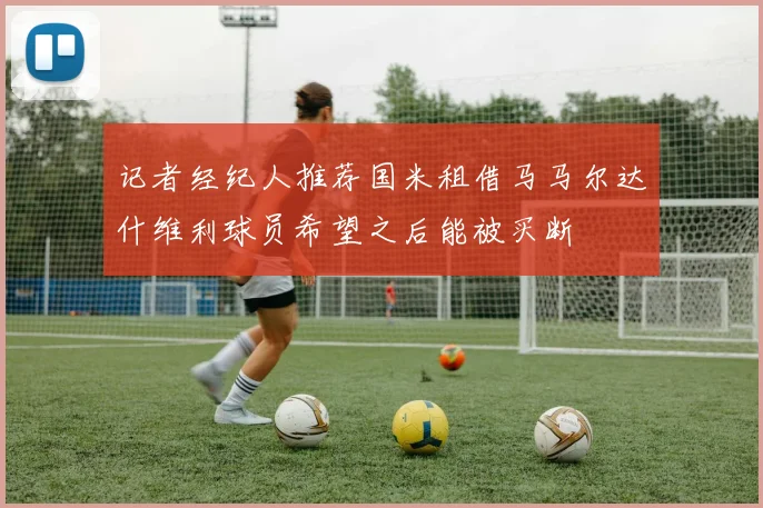 记者经纪人推荐国米租借马马尔达什维利球员希望之后能被买断