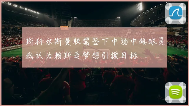 斯科尔斯曼联需签下中场中路球员我认为赖斯是梦想引援目标